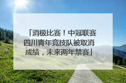 消极比赛！中冠联赛四川青年竞技队被取消成绩，未来两年禁赛