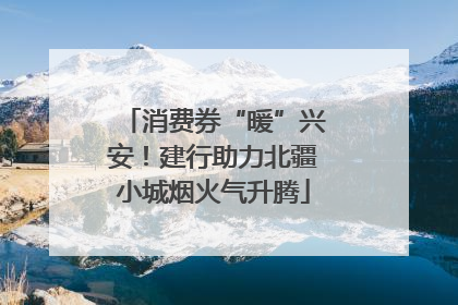 消费券“暖”兴安！建行助力北疆小城烟火气升腾