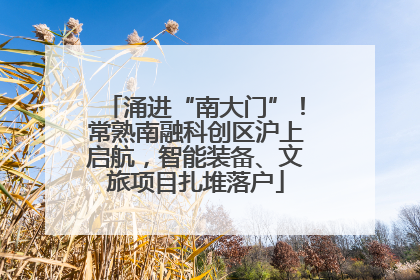 涌进“南大门”！常熟南融科创区沪上启航，智能装备、文旅项目扎堆落户