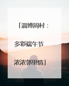 淄博周村：多彩端午节 浓浓邻里情