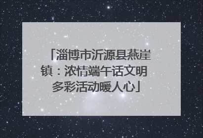 淄博市沂源县燕崖镇：浓情端午话文明 多彩活动暖人心