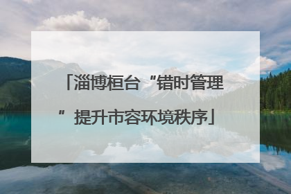 淄博桓台“错时管理”提升市容环境秩序