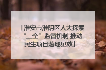 淮安市淮阴区人大探索“三全”监督机制 推动民生项目落地见效