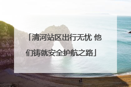 清河站区出行无忧 他们铸就安全护航之路