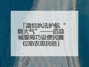 温情执法护航“烟火气”——道县城管局巧设便民摊位助农惠民俗