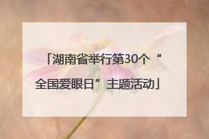 湖南省举行第30个“全国爱眼日”主题活动