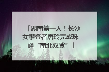 湖南第一人！长沙女攀登者唐玲完成珠峰“南北双登”