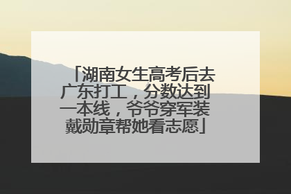 湖南女生高考后去广东打工，分数达到一本线，爷爷穿军装戴勋章帮她看志愿