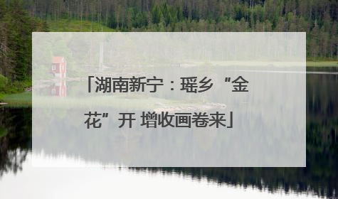 湖南新宁：瑶乡“金花”开 增收画卷来