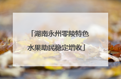 湖南永州零陵特色水果助民稳定增收