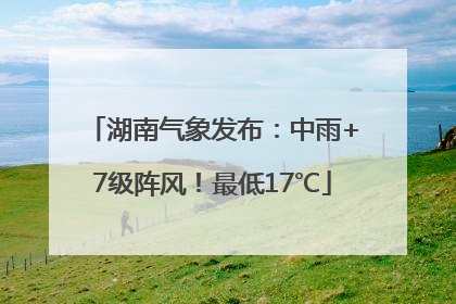 湖南气象发布：中雨+7级阵风！最低17℃