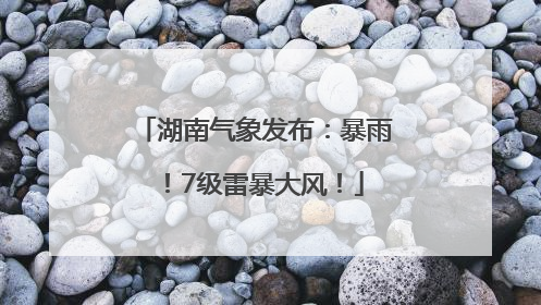 湖南气象发布：暴雨！7级雷暴大风！