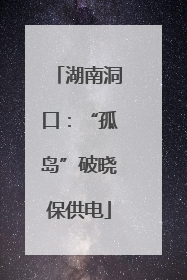湖南洞口：“孤岛”破晓保供电