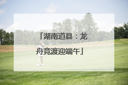 湖南道县：龙舟竞渡迎端午