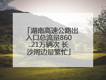 湖南高速公路出入口总流量860.21万辆次 长沙周边最繁忙