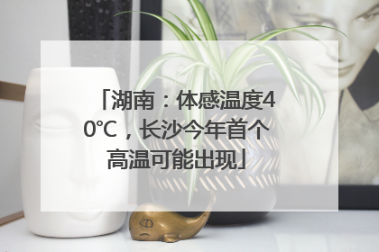 湖南：体感温度40℃，长沙今年首个高温可能出现