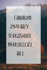 湖南2025年端午文化活动在怀化安江启幕