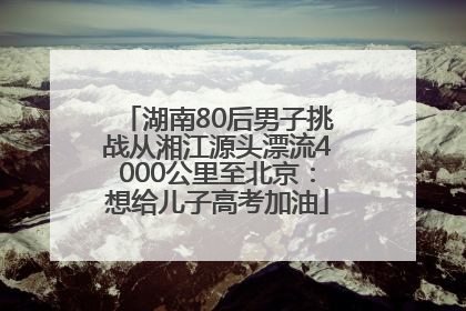 湖南80后男子挑战从湘江源头漂流4000公里至北京：想给儿子高考加油