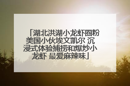 湖北洪湖小龙虾圈粉美国小伙埃文凯尔 沉浸式体验捕捞和爆炒小龙虾 最爱麻辣味