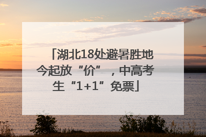 湖北18处避暑胜地今起放“价”，中高考生“1+1”免票