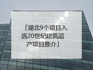 湖北9个项目入选20世纪建筑遗产项目推介