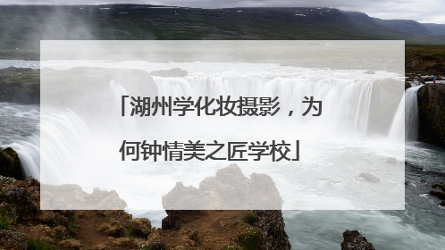 湖州学化妆摄影，为何钟情美之匠学校