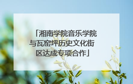 湘南学院音乐学院与瓦窑坪历史文化街区达成专项合作
