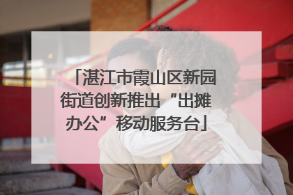 湛江市霞山区新园街道创新推出“出摊办公”移动服务台