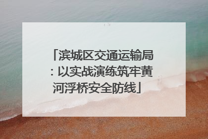 滨城区交通运输局：以实战演练筑牢黄河浮桥安全防线