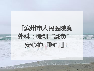 滨州市人民医院胸外科：微创“减负” 安心护“胸”