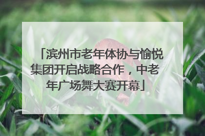 滨州市老年体协与愉悦集团开启战略合作，中老年广场舞大赛开幕