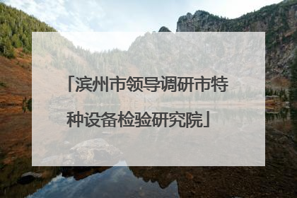 滨州市领导调研市特种设备检验研究院