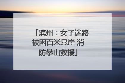 滨州：女子迷路被困百米悬崖 消防攀山救援