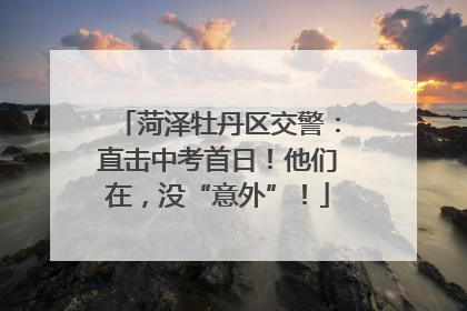 菏泽牡丹区交警：直击中考首日！他们在，没“意外”！