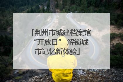 荆州市城建档案馆“开放日” 解锁城市记忆新体验