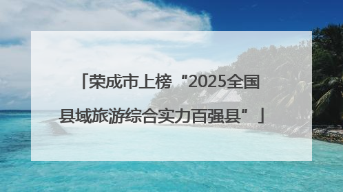 荣成市上榜“2025全国县域旅游综合实力百强县”