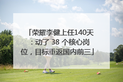 荣耀李健上任140天：动了 38 个核心岗位，目标重返国内前三