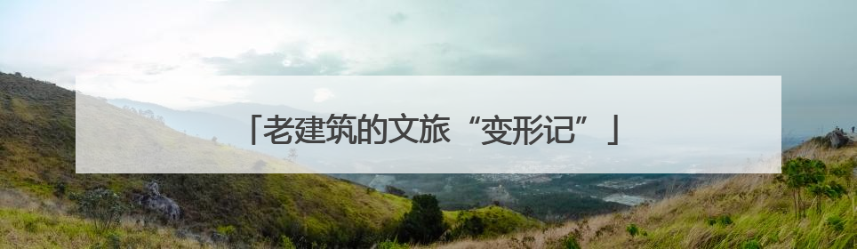 老建筑的文旅“变形记”