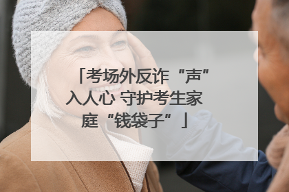 考场外反诈“声”入人心 守护考生家庭“钱袋子”