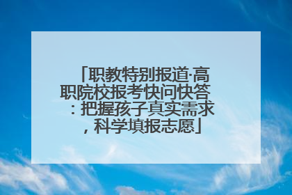 职教特别报道·高职院校报考快问快答：把握孩子真实需求，科学填报志愿