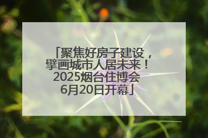 聚焦好房子建设，擘画城市人居未来！2025烟台住博会6月20日开幕