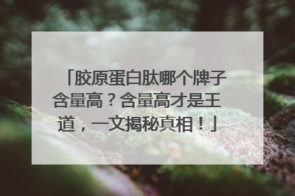 胶原蛋白肽哪个牌子含量高？含量高才是王道，一文揭秘真相！