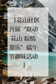 花山社区开展“跃动花山 粽情童乐”端午节趣味活动