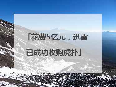 花费5亿元，迅雷已成功收购虎扑