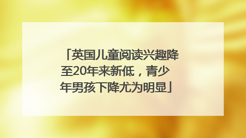 英国儿童阅读兴趣降至20年来新低，青少年男孩下降尤为明显