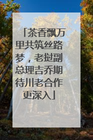 茶香飘万里共筑丝路梦，老挝副总理吉乔期待川老合作更深入