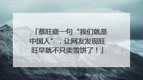 蔡旺庭一句“我们就是中国人”，让网友发现旺旺早就不只卖雪饼了！