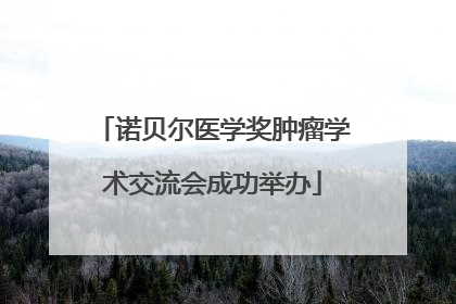 诺贝尔医学奖肿瘤学术交流会成功举办