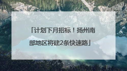 计划下月招标！扬州南部地区将建2条快速路