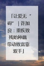 让爱无“碍”｜许加良：重疾致残始种藕 带动致富靠双手